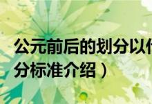 公元前后的划分以什么为标准（公元前后的划分标准介绍）