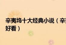 辛夷坞十大经典小说（辛夷坞小说盘点辛夷坞的小说哪部最好看）