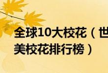 全球10大校花（世界名校校花都是谁世界最美校花排行榜）