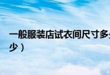 一般服装店试衣间尺寸多少合适（商场试衣间尺寸一般是多少）