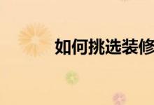 如何挑选装修公司（如何舌吻）
