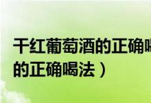 干红葡萄酒的正确喝法加啥好喝（干红葡萄酒的正确喝法）