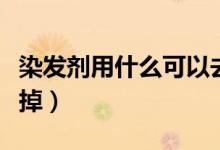 染发剂用什么可以去掉（染发剂用什么可以洗掉）