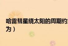 哈雷彗星绕太阳的周期约为（哈雷慧星绕太阳运行的周期约为）
