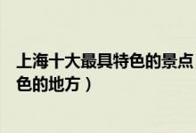 上海十大最具特色的景点（上海十大代表性景点上海最具特色的地方）