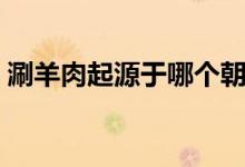 涮羊肉起源于哪个朝代（涮羊肉起源的朝代）