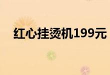 红心挂烫机199元（红心挂烫机好用吗?）