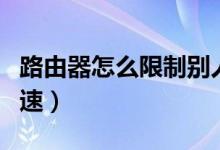 路由器怎么限制别人（路由器怎么限制别人网速）
