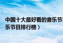 中国十大最好看的音乐节目（音乐综艺节目有哪些最热门音乐节目排行榜）