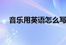 音乐用英语怎么写（音乐用英语的写法）