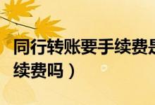 同行转账要手续费是百分之几（同行转账要手续费吗）