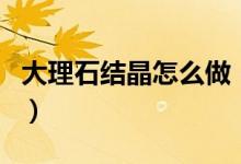大理石结晶怎么做（大理石结晶处理工艺介绍）