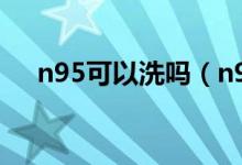 n95可以洗吗（n95口罩可不可以水洗）