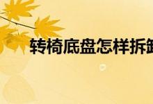 转椅底盘怎样拆卸（有哪些注意事项）