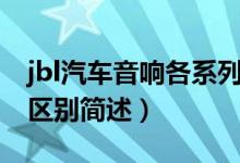 jbl汽车音响各系列区别（jbl汽车音响各系列区别简述）