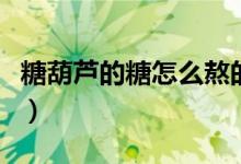 糖葫芦的糖怎么熬的（糖葫芦糖浆的制作方法）