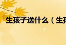 生孩子送什么（生孩子这些都是可以送的）