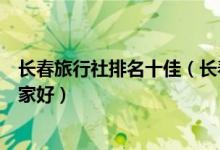 长春旅行社排名十佳（长春最好的旅行社排名长春旅行社哪家好）