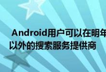  Android用户可以在明年在欧洲设置新设备时选择Google以外的搜索服务提供商 
