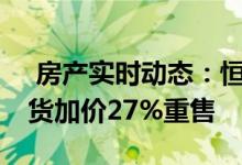  房产实时动态：恒地2盘加推46伙 嘉汇挞订货加价27%重售 