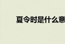 夏令时是什么意思（夏令时的意思）