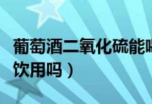 葡萄酒二氧化硫能喝吗（葡萄酒二氧化硫可以饮用吗）