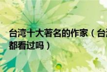 台湾十大著名的作家（台湾有名的文人有哪些他们的作品你都看过吗）