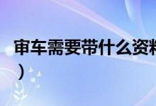审车需要带什么资料（审车需要的资料有哪些）