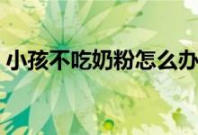 小孩不吃奶粉怎么办（五个小妙招帮你搞定）