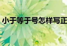 小于等于号怎样写正确（小于等于号怎么打）
