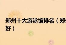 郑州十大游泳馆排名（郑州室内游泳馆推荐郑州游泳馆哪家好）