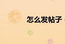 怎么发帖子（发帖子的方法）