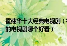 霍建华十大经典电视剧（霍建华演过的电视剧有哪些霍建华的电视剧哪个好看）