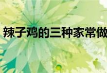 辣子鸡的三种家常做法（辣子鸡有哪些做法）