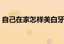 自己在家怎样美白牙齿（如何在家美白牙齿）