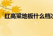 红高粱地板什么档次（红高粱地板好不好）