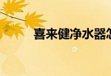 喜来健净水器怎么样（价格贵吗）