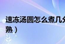 速冻汤圆怎么煮几分钟（速冻汤圆煮多久才会熟）