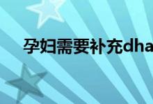 孕妇需要补充dha吗（吃dha最佳时间）