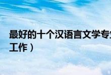最好的十个汉语言文学专业就业方向（毕业后可以从事什么工作）