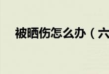 被晒伤怎么办（六个办法有效缓解晒伤）