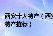 西安十大特产（西安土特产有哪些西安著名的特产推荐）