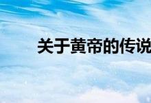 关于黄帝的传说（黄帝有什么传说）