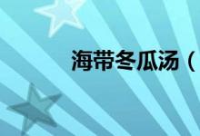 海带冬瓜汤（海带冬瓜汤做法）