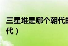 三星堆是哪个朝代的文化（三星堆属于哪个朝代）