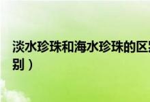 淡水珍珠和海水珍珠的区别百度（淡水珍珠和海水珍珠的区别）