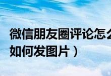 微信朋友圈评论怎么发图片（微信朋友圈评论如何发图片）