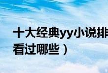 十大经典yy小说排行榜（完本YY小说推荐你看过哪些）