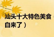 汕头十大特色美食（去汕头必吃的美食否则就白来了）