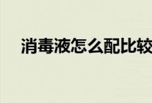 消毒液怎么配比较好（消毒液怎么配比）